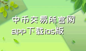 中币交易所官网app下载ios版（中币交易所官网版下载）