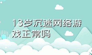 13岁沉迷网络游戏正常吗（29岁整天沉迷网络游戏怎么办）