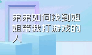 弟弟如何找到姐姐带我打游戏的人（怎么求姐姐陪自己打游戏）