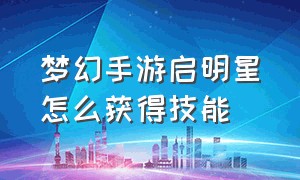 梦幻手游启明星怎么获得技能（梦幻手游8技能启明星最佳技能）