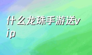 什么龙珠手游送vip（龙珠官方正版手游兑换码）