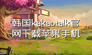 韩国kakaotalk官网下载苹果手机（kakaotalk官网中文版下载）