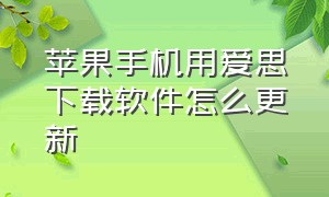 苹果手机用爱思下载软件怎么更新（苹果怎么通过爱思下载第三方软件）