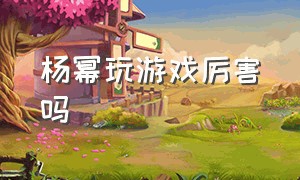 杨幂玩游戏厉害吗