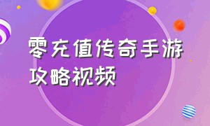 零充值传奇手游攻略视频（原始传奇手游充值攻略最新）