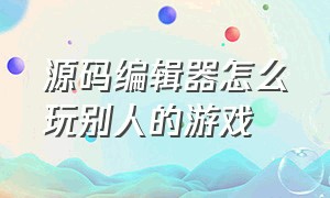 源码编辑器怎么玩别人的游戏