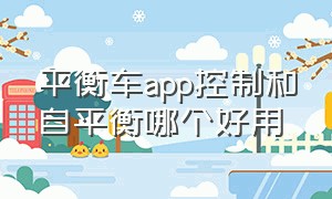 平衡车app控制和自平衡哪个好用（平衡车app控制系统怎么用）