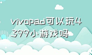 vivopad可以玩4399小游戏吗（平板可不可以玩4399小游戏）