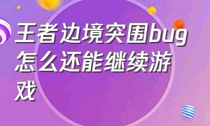 王者边境突围bug怎么还能继续游戏