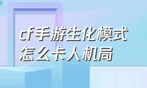 cf手游生化模式怎么卡人机局