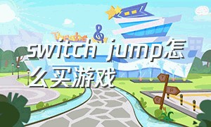switch jump怎么买游戏（jump上买switch免费游戏怎么购买）