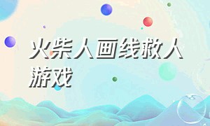 火柴人画线救人游戏（画线火柴人通关攻略）