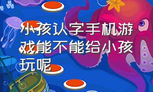 小孩认字手机游戏能不能给小孩玩呢（免费儿童认字游戏app有什么）