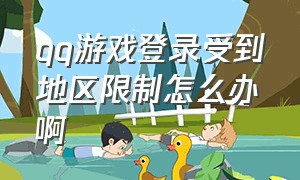 qq游戏登录受到地区限制怎么办啊