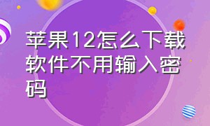 苹果12怎么下载软件不用输入密码