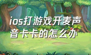 ios打游戏开麦声音卡卡的怎么办