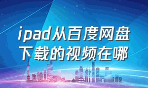 ipad从百度网盘下载的视频在哪