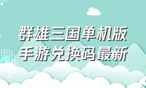 群雄三国单机版手游兑换码最新（群雄三国手游单机版官网兑换码）