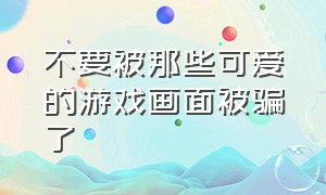 不要被那些可爱的游戏画面被骗了