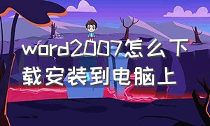 word2007怎么下载安装到电脑上（word2007电脑版安装包完整版）