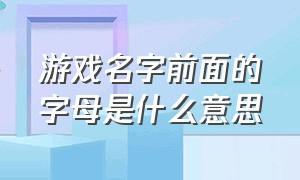 游戏名字前面的字母是什么意思（游戏名字前面的字母是什么意思呀）