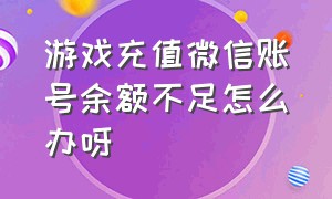 游戏充值微信账号余额不足怎么办呀