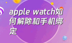 apple watch如何解除和手机绑定