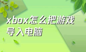 xbox怎么把游戏导入电脑（xbox电脑版怎么添加本地游戏）