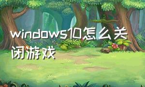 windows10怎么关闭游戏（怎么关掉win10的游戏模式）