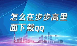 怎么在步步高里面下载qq（步步高学习机怎么下载QQ）