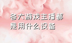 各大游戏主播都是用什么设备（游戏主播操作按键一般都是怎么样）