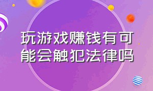 玩游戏赚钱有可能会触犯法律吗