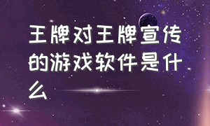 王牌对王牌宣传的游戏软件是什么（王牌对王牌宣传的游戏软件是什么）