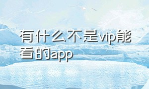 有什么不是vip能看的app（不用会员就可以看vip的手机app）