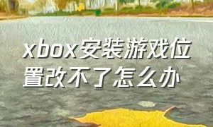 xbox安装游戏位置改不了怎么办