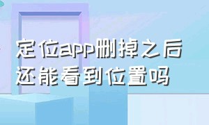 定位app删掉之后还能看到位置吗