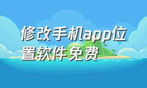 修改手机app位置软件免费（免费位置修改app最新版）