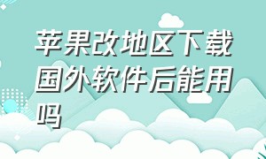 苹果改地区下载国外软件后能用吗