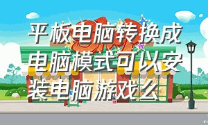 平板电脑转换成电脑模式可以安装电脑游戏么