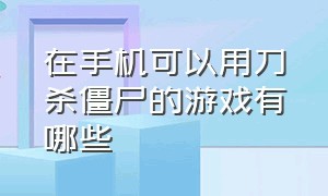 在手机可以用刀杀僵尸的游戏有哪些（手机打僵尸游戏排行榜最新）