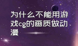 为什么不能用游戏cg的画质做动漫