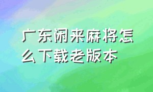 广东闲来麻将怎么下载老版本