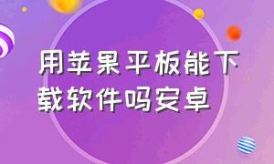 用苹果平板能下载软件吗安卓（苹果平板电脑怎么下载安卓的软件）