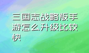 三国志战略版手游怎么升级比较快