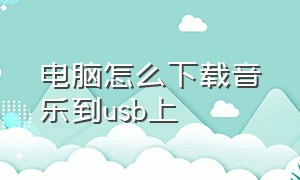 电脑怎么下载音乐到usb上