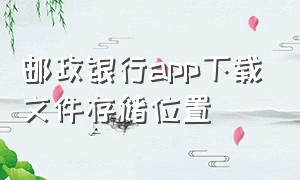 邮政银行app下载文件存储位置