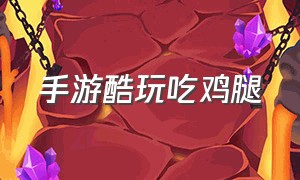 手游酷玩吃鸡腿