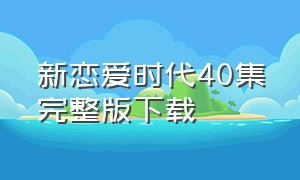 新恋爱时代40集完整版下载