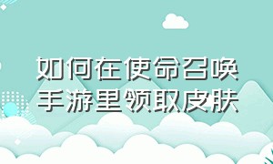 如何在使命召唤手游里领取皮肤