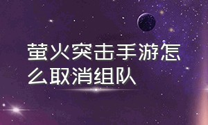 萤火突击手游怎么取消组队